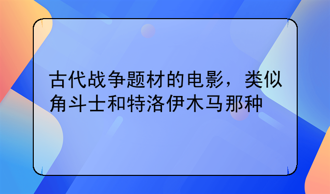 古代战争题材的电影，类似角斗士和特洛伊木马那种