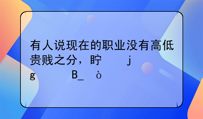 有人说现在的职业没有高低贵贱之分，真的这样吗？