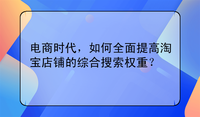 电商时代，如何全面提高淘宝店铺的综合搜索权重？