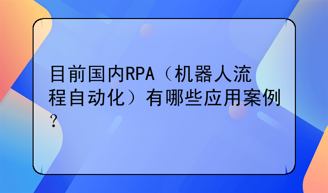 目前国内RPA（机器人流程自动化）有哪些应用案例？