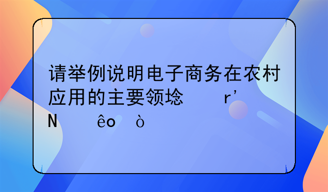 请举例说明电子商务在农村应用的主要领域有哪些？