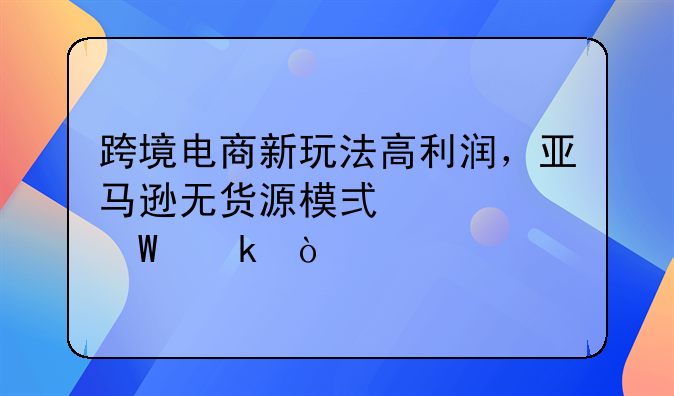 跨境电商新玩法高利润，亚马逊无货源模式如何做？