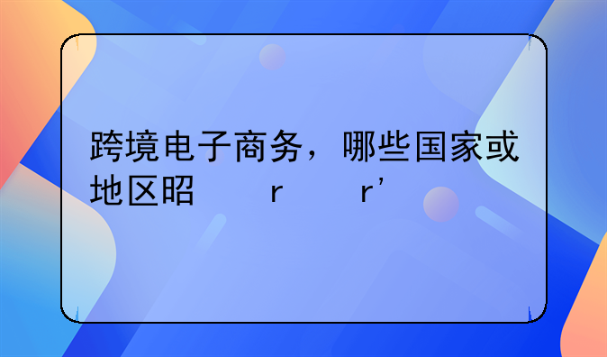 跨境电子商务，哪些国家或地区是最有前途的市场？