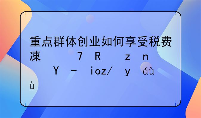 重点群体创业如何享受税费减免政策？收好这篇文章