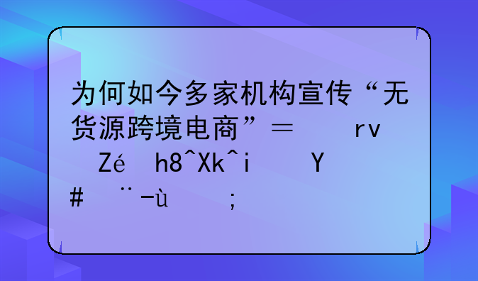 为何如今多家机构宣传“无货源跨境电商”？真实情况是怎样的？