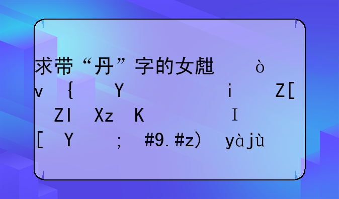 求带“丹”字的女生伤感网名，最好多几个，长的，不要火星文？