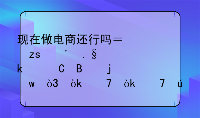 现在做电商还行吗？如果选择做代运营的话，会不会稍微好点……