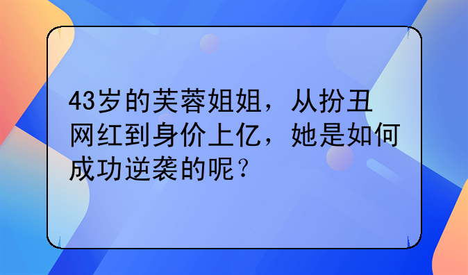 43岁的芙蓉姐姐，从扮丑网红到身价上亿，她是如何成功逆袭的呢？