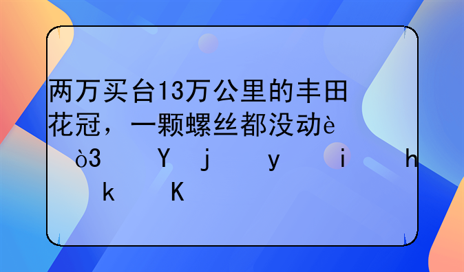 两万买台13万公里的丰田花冠，一颗螺丝都没动过，这次真是捡漏了