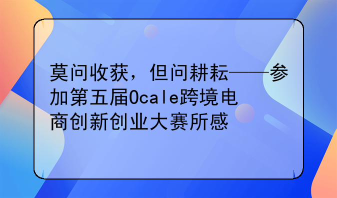 莫问收获，但问耕耘——参加第五届Ocale跨境电商创新创业大赛所感