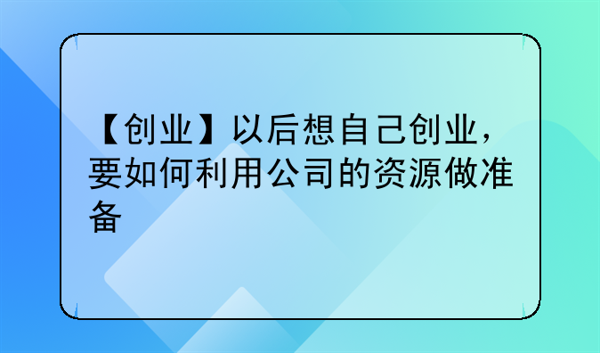 【创业】以后想自己创业，要如何利用公司的资源做准备