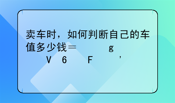 卖车时，如何判断自己的车值多少钱？这几个数据告诉你