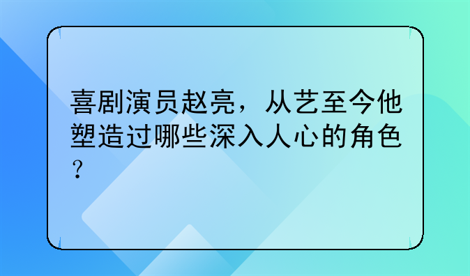 喜剧演员赵亮，从艺至今他塑造过哪些深入人心的角色？