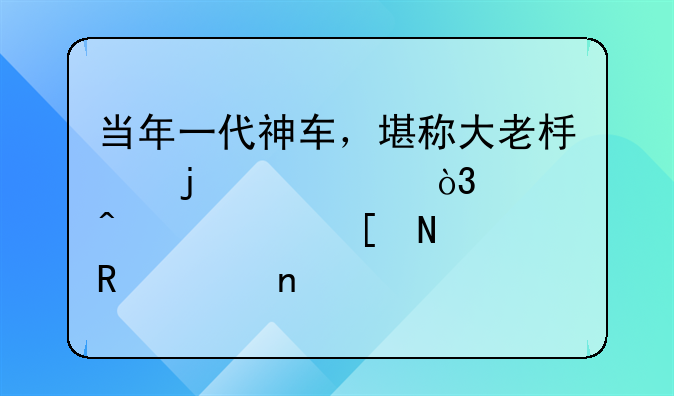 当年一代神车，堪称大老板的座驾，今日被胖哥收入囊中