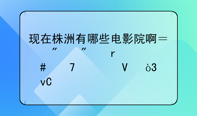 现在株洲有哪些电影院啊？分别在什么位置啊，求坐标。