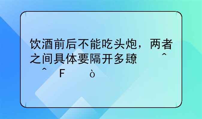 饮酒前后不能吃头炮，两者之间具体要隔开多长时间呢？