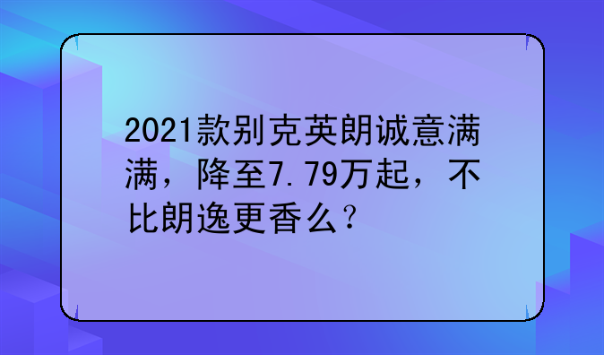 2021款别克英朗诚意满满，降至7.79万起，不比朗逸更香么？