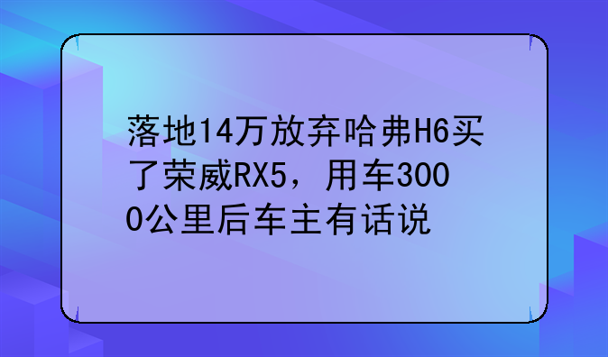 落地14万放弃哈弗H6买了荣威RX5，用车3000公里后车主有话说