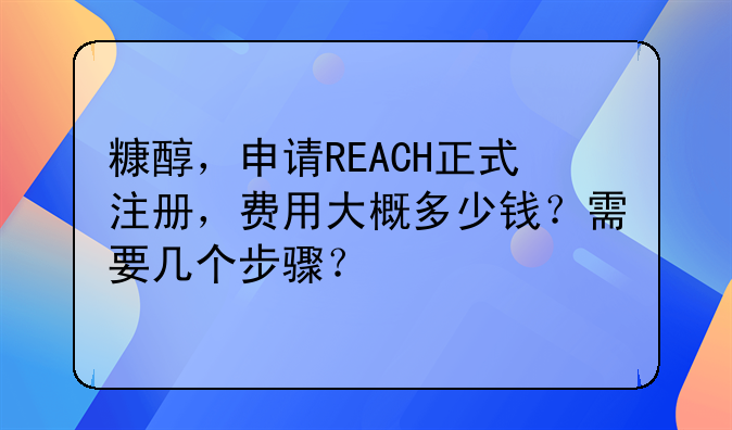 糠醇，申请REACH正式注册，费用大概多少钱？需要几个步骤？