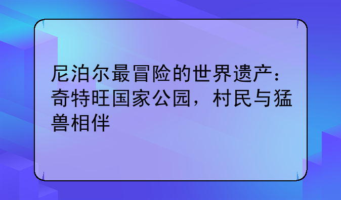 尼泊尔最冒险的世界遗产：奇特旺国家公园，村民与猛兽相伴