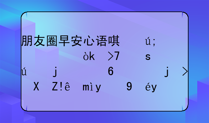 朋友圈早安心语唯美说说：珍惜身边的幸福，欣赏自己的拥有