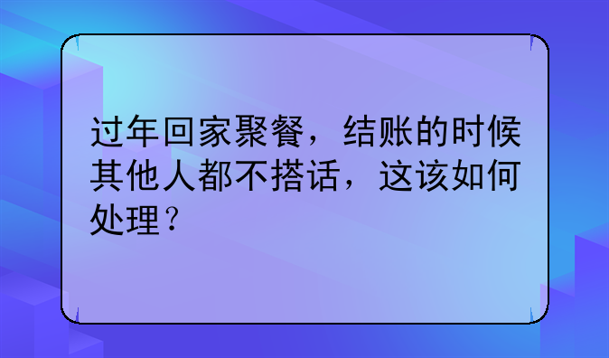 过年回家聚餐，结账的时候其他人都不搭话，这该如何处理？