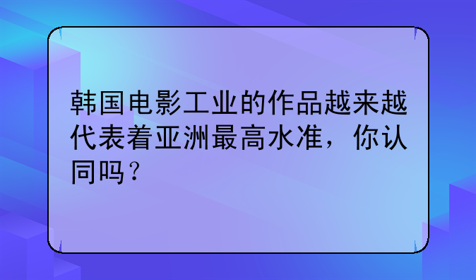 韩国电影工业的作品越来越代表着亚洲最高水准，你认同吗？