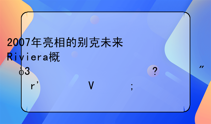 2007年亮相的别克未来Riviera概念车，如今欣赏也别有一番风味！