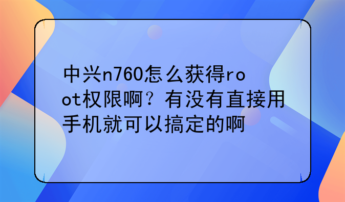 中兴n760怎么获得root权限啊？有没有直接用手机就可以搞定的啊