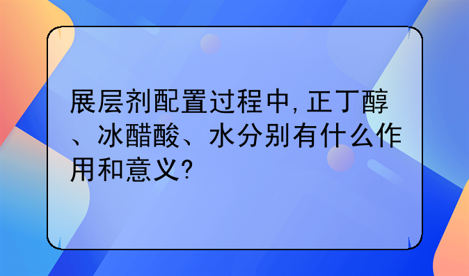 展层剂配置过程中,正丁醇、冰醋酸、水分别有什么作用和意义?