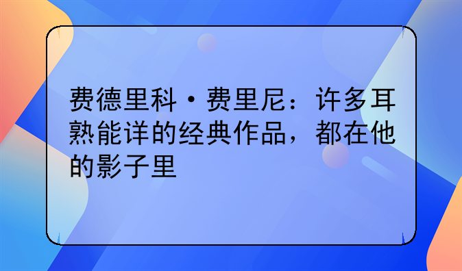 费德里科·费里尼：许多耳熟能详的经典作品，都在他的影子里