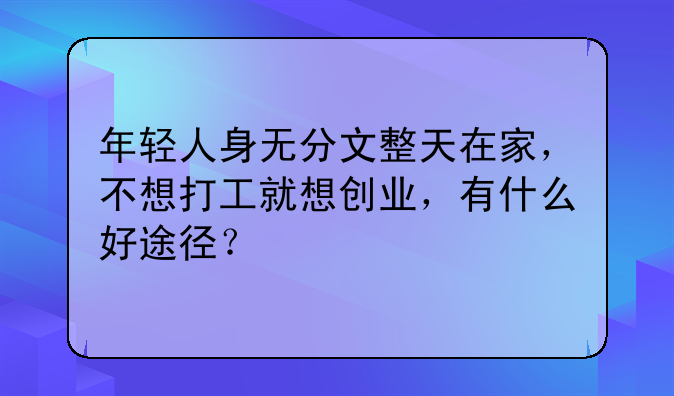 年轻人身无分文整天在家，不想打工就想创业，有什么好途径？