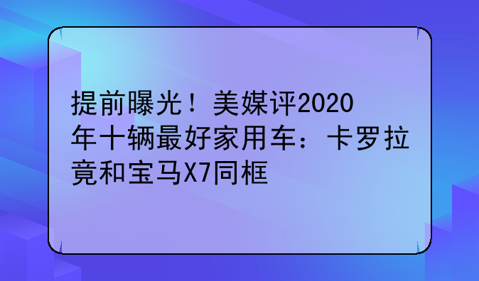 提前曝光！美媒评2020年十辆最好家用车：卡罗拉竟和宝马X7同框