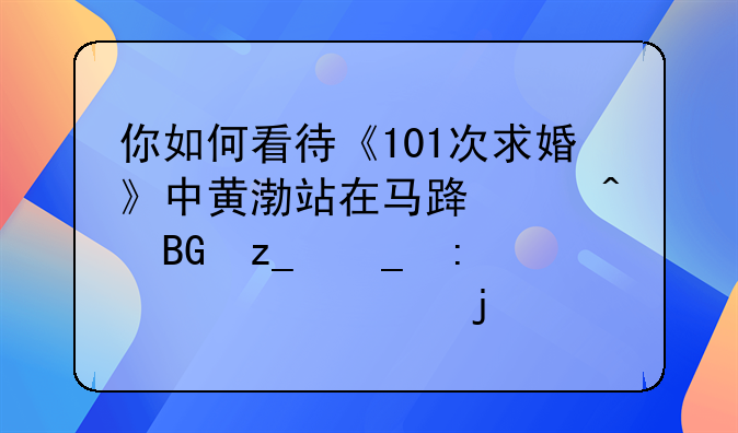 你如何看待《101次求婚》中黄渤站在马路中间向林志玲表决心的行为？