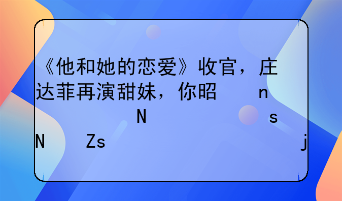 《他和她的恋爱》收官，庄达菲再演甜妹，你是因为哪部作品喜欢上她的？