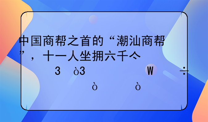 中国商帮之首的“潮汕商帮”，十一人坐拥六千亿财富，为何能如此强大？