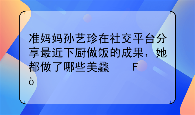 准妈妈孙艺珍在社交平台分享最近下厨做饭的成果，她都做了哪些美食呢？