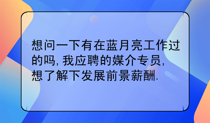 想问一下有在蓝月亮工作过的吗,我应聘的媒介专员,想了解下发展前景薪酬.