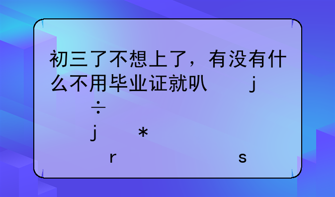 初三了不想上了，有没有什么不用毕业证就可的好点的技校(在怀远或者合肥)