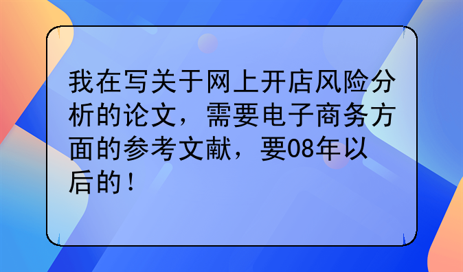 我在写关于网上开店风险分析的论文，需要电子商务方面的参考文献，要08年以后的！