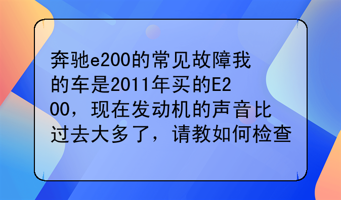 奔驰e200的常见故障我的车是2011年买的E200，现在发动机的声音比过去大多了，请教如何检查，