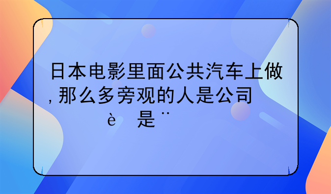 日本电影里面公共汽车上做,那么多旁观的人是公司的人还是群众.在街道角落做周围有遮挡物吗?万一有路人.