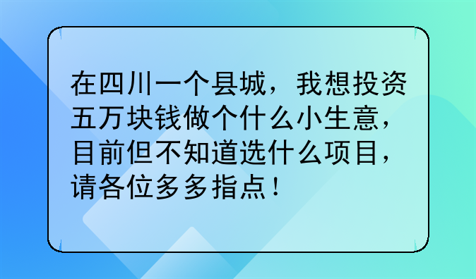 在四川一个县城，我想投资五万块钱做个什么小生意，目前但不知道选什么项目，请各位多多指点！