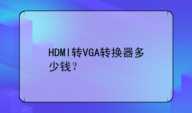 HDMI转VGA转换器多少钱？