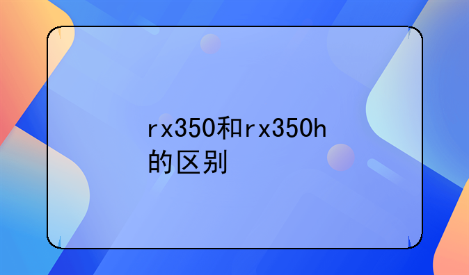 rx350和rx350h的区别