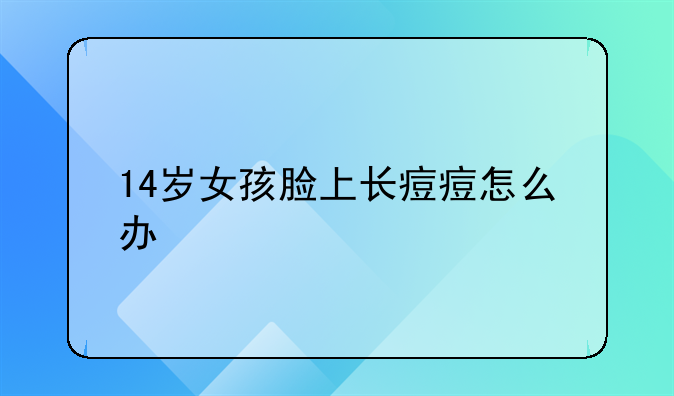 14岁女孩脸上长痘痘怎么办