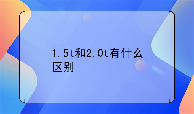 1.5t和2.0t有什么区别