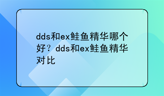 dds和ex鲑鱼精华哪个好？dds和ex鲑鱼精华对比