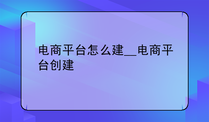 电商平台怎么建__电商平台创建