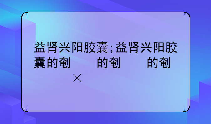 益肾兴阳胶囊;益肾兴阳胶囊的副作用